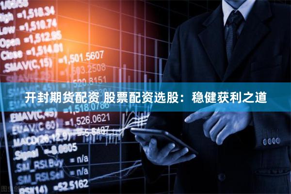 开封期货配资 股票配资选股：稳健获利之道