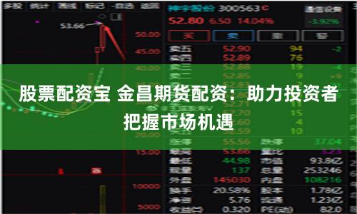 股票配资宝 金昌期货配资：助力投资者把握市场机遇