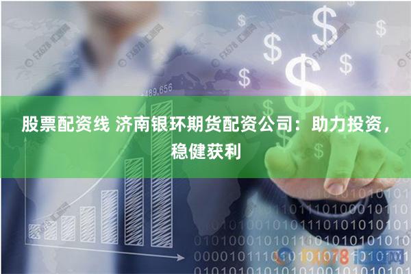 股票配资线 济南银环期货配资公司：助力投资，稳健获利