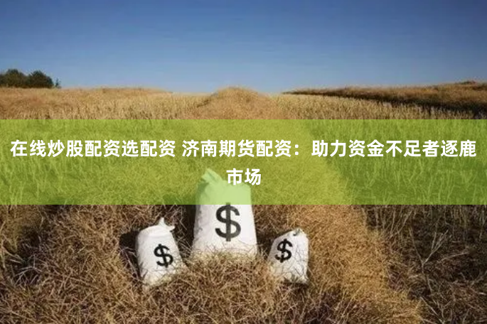 在线炒股配资选配资 济南期货配资：助力资金不足者逐鹿市场