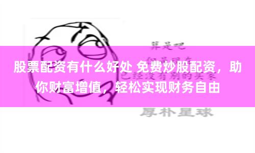 股票配资有什么好处 免费炒股配资，助你财富增值，轻松实现财务自由