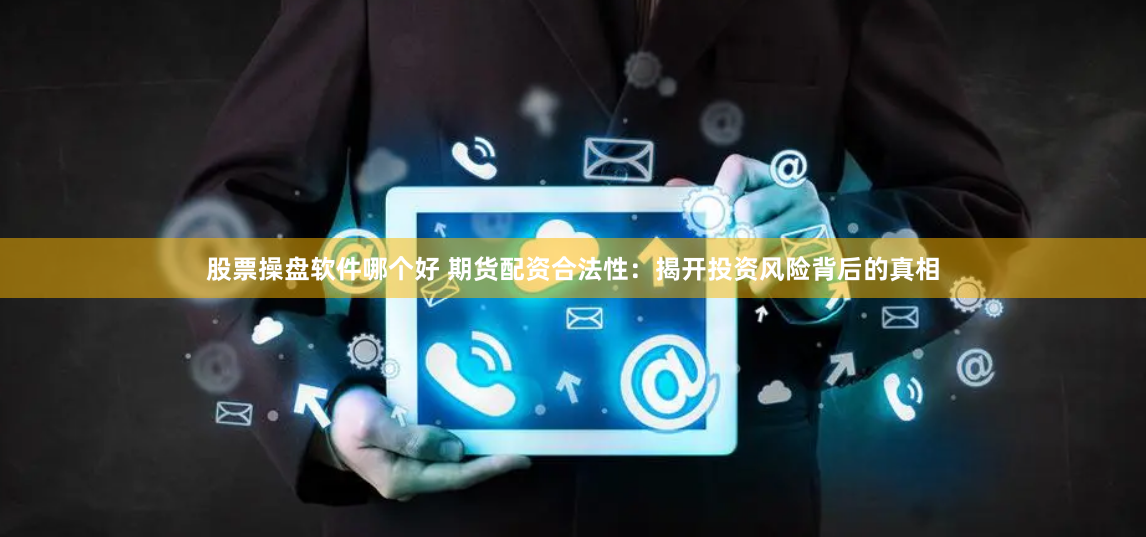 股票操盘软件哪个好 期货配资合法性：揭开投资风险背后的真相