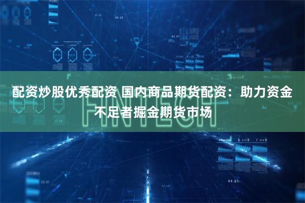 配资炒股优秀配资 国内商品期货配资：助力资金不足者掘金期货市场