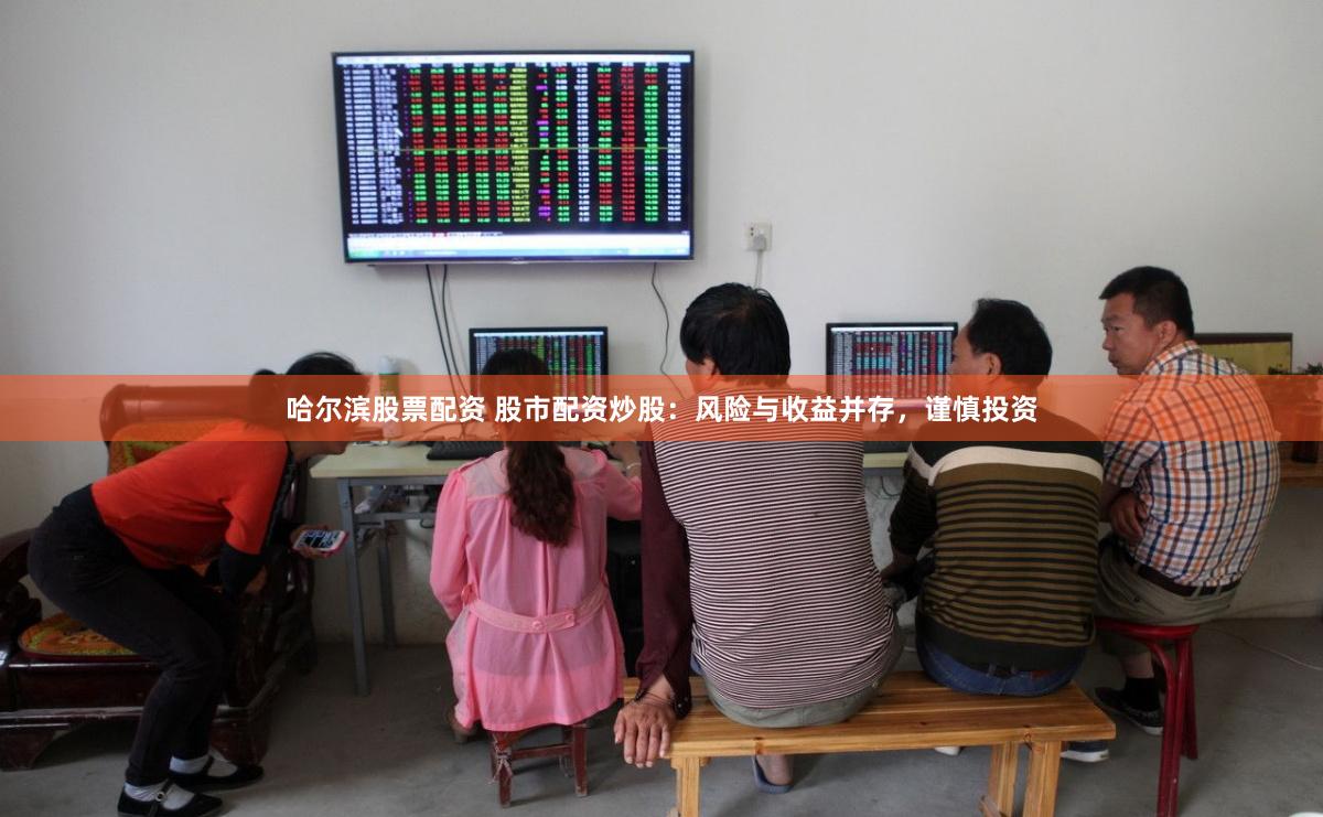 哈尔滨股票配资 股市配资炒股：风险与收益并存，谨慎投资