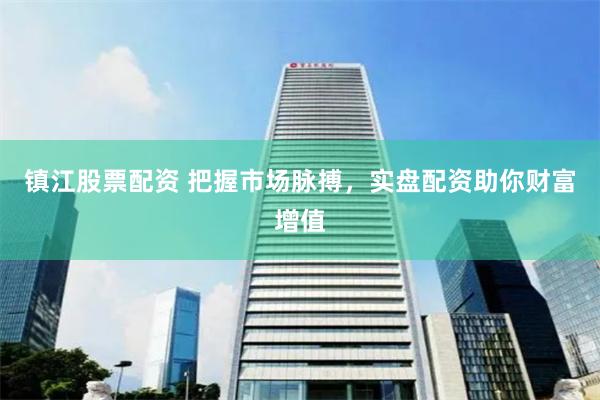 镇江股票配资 把握市场脉搏，实盘配资助你财富增值
