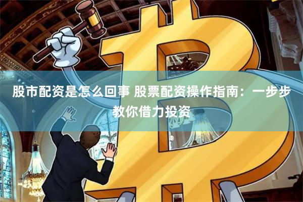 股市配资是怎么回事 股票配资操作指南：一步步教你借力投资