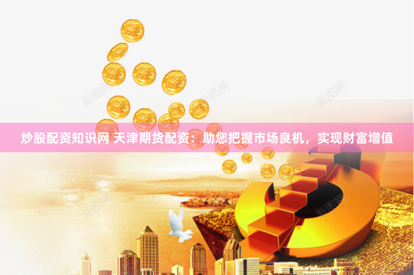 炒股配资知识网 天津期货配资：助您把握市场良机，实现财富增值