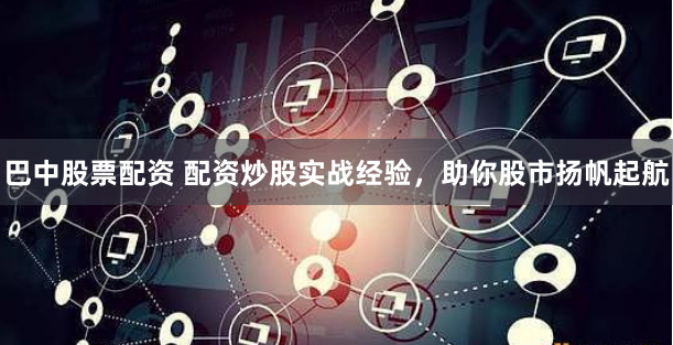 巴中股票配资 配资炒股实战经验，助你股市扬帆起航
