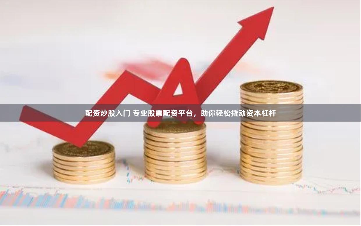 配资炒股入门 专业股票配资平台，助你轻松撬动资本杠杆