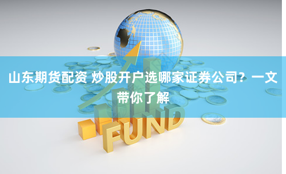 山东期货配资 炒股开户选哪家证券公司?一文带你了解