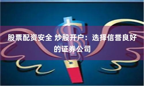 股票配资安全 炒股开户:选择信誉良好的证券公司