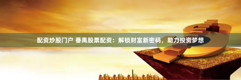 配资炒股门户 番禺股票配资:解锁财富新密码,助力投资梦想