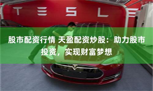 股市配资行情 天盈配资炒股:助力股市投资,实现财富梦想