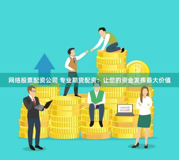网络股票配资公司 专业期货配资：让您的资金发挥最大价值