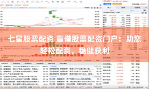 七星股票配资 靠谱股票配资门户:助您轻松配资,稳健获利