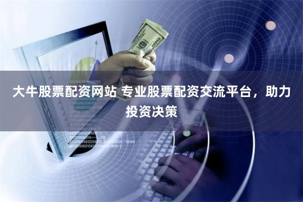 大牛股票配资网站 专业股票配资交流平台，助力投资决策
