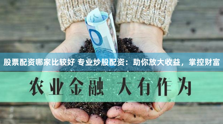股票配资哪家比较好 专业炒股配资：助你放大收益，掌控财富