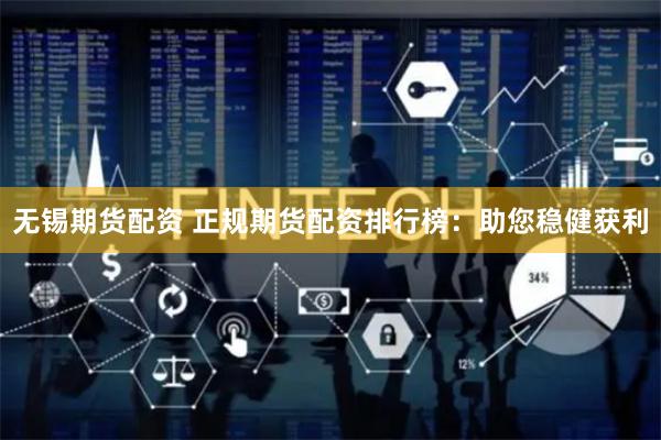 无锡期货配资 正规期货配资排行榜：助您稳健获利