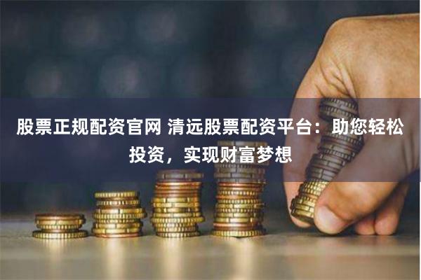 股票正规配资官网 清远股票配资平台:助您轻松投资,实现财富梦想