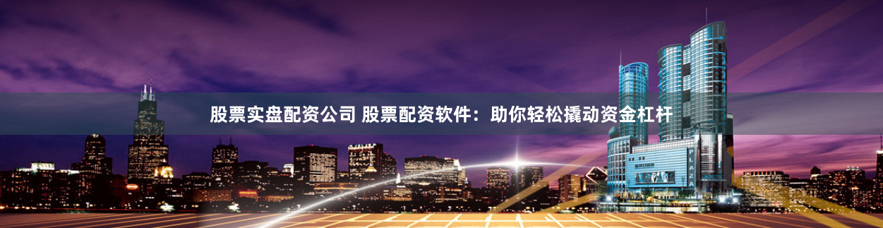 股票实盘配资公司 股票配资软件：助你轻松撬动资金杠杆