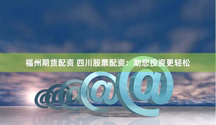 福州期货配资 四川股票配资：助您投资更轻松