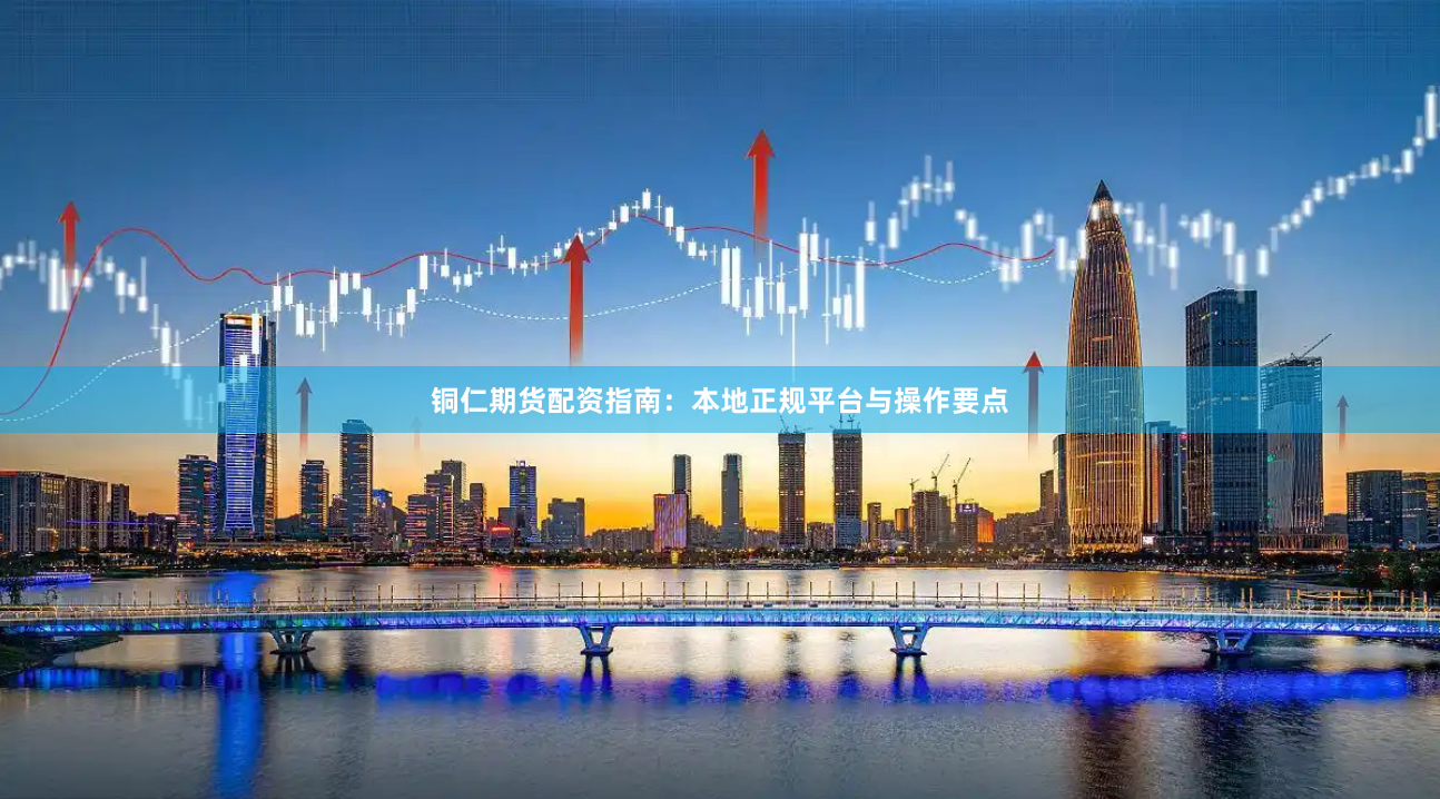 铜仁期货配资指南：本地正规平台与操作要点