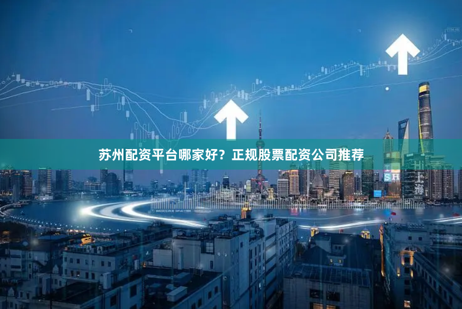苏州配资平台哪家好?正规股票配资公司推荐