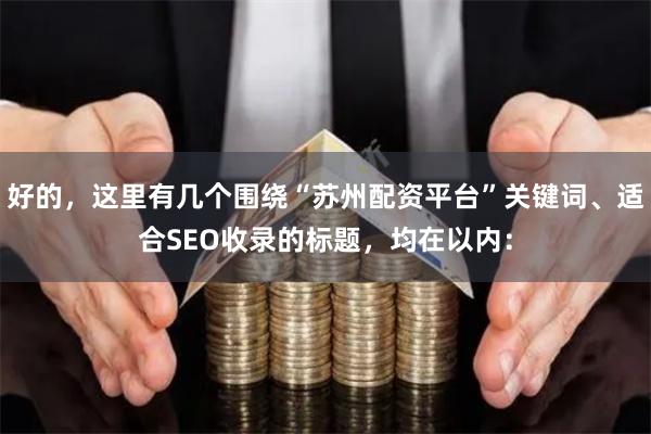 好的,这里有几个围绕“苏州配资平台”关键词、适合SEO收录的标题,均在以内: