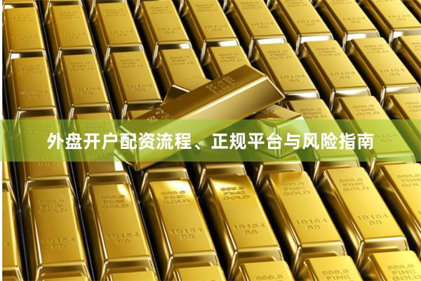 外盘开户配资流程、正规平台与风险指南