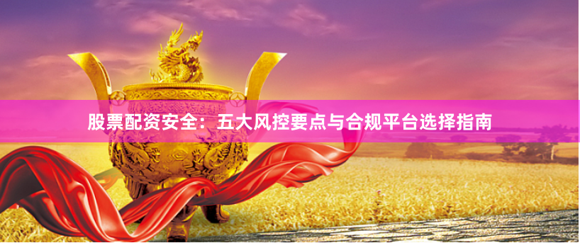 股票配资安全：五大风控要点与合规平台选择指南