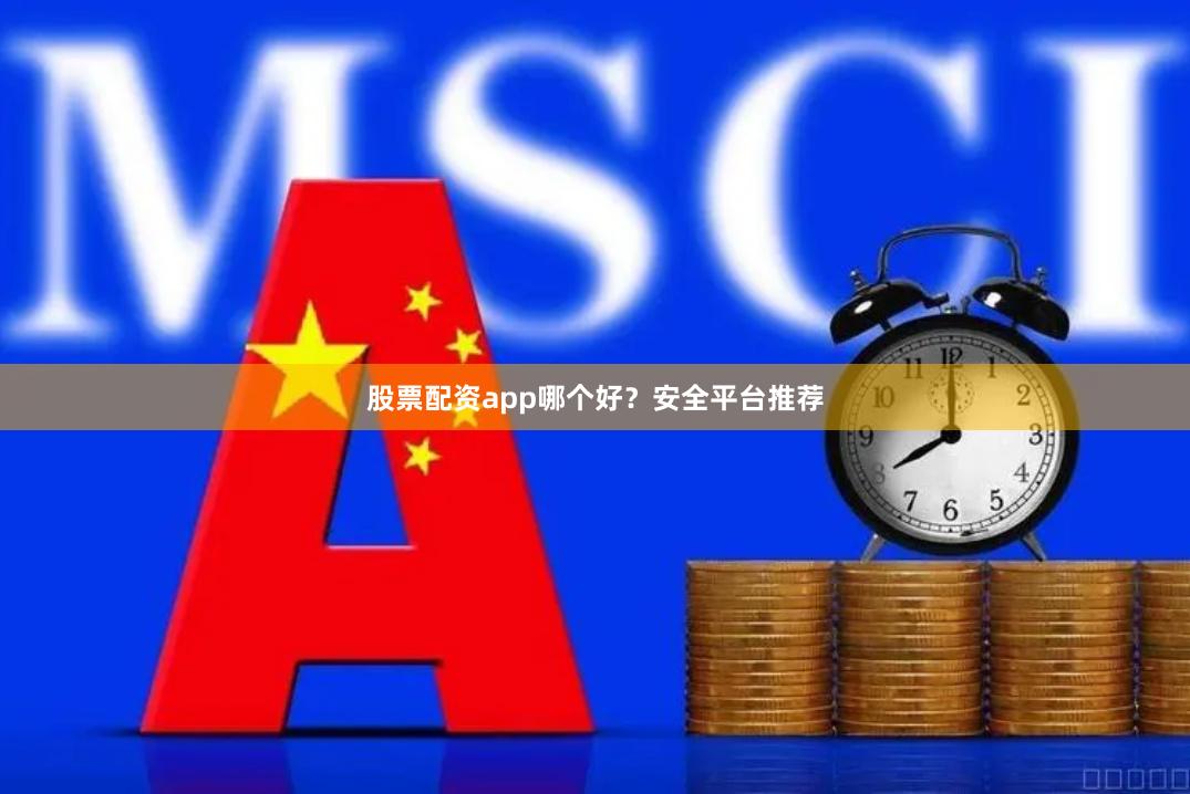 股票配资app哪个好？安全平台推荐
