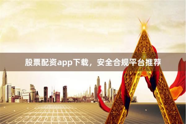 股票配资app下载，安全合规平台推荐