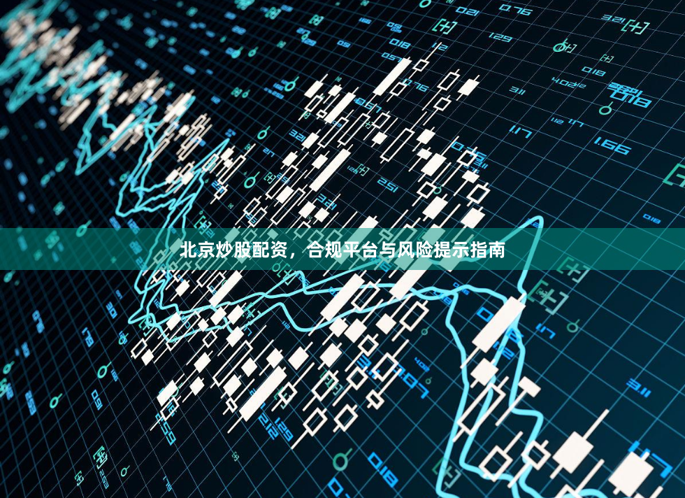 北京炒股配资，合规平台与风险提示指南