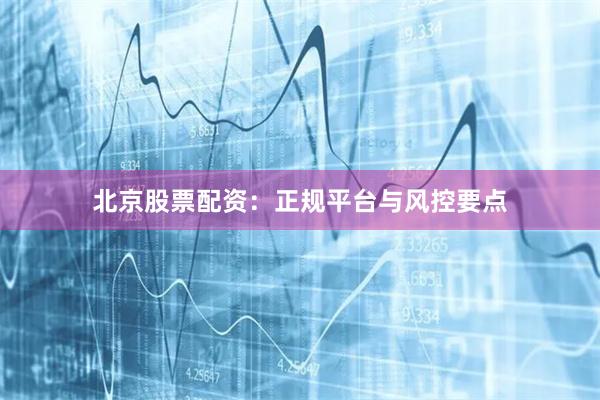 北京股票配资：正规平台与风控要点