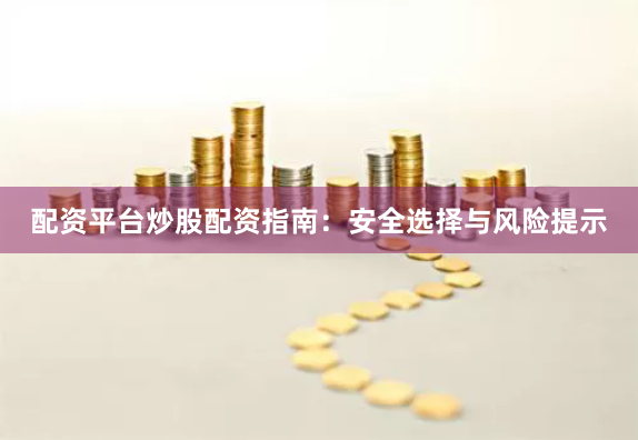 配资平台炒股配资指南:安全选择与风险提示