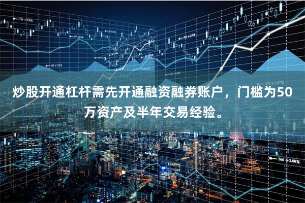 炒股开通杠杆需先开通融资融券账户,门槛为50万资产及半年交易经验。