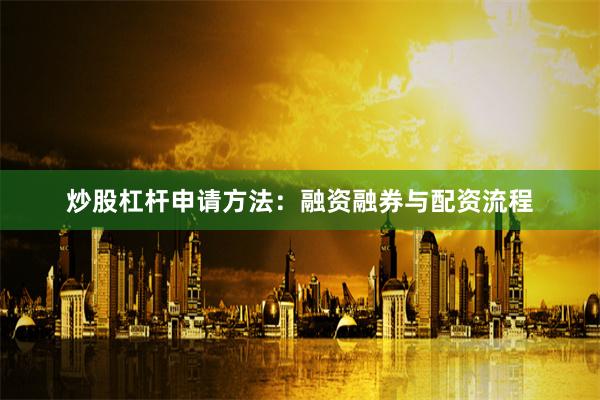 炒股杠杆申请方法:融资融券与配资流程