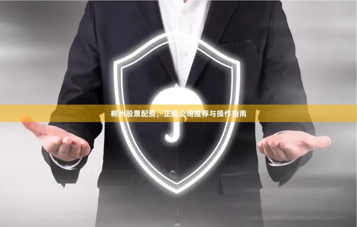 郴州股票配资,正规公司推荐与操作指南