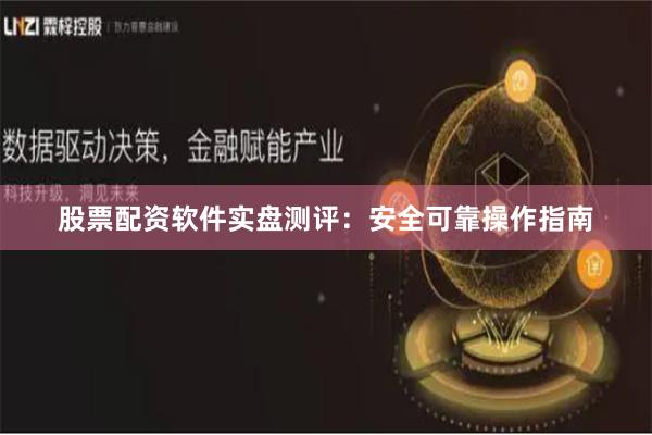 股票配资软件实盘测评:安全可靠操作指南