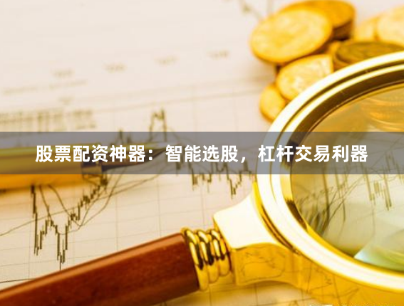 股票配资神器:智能选股,杠杆交易利器