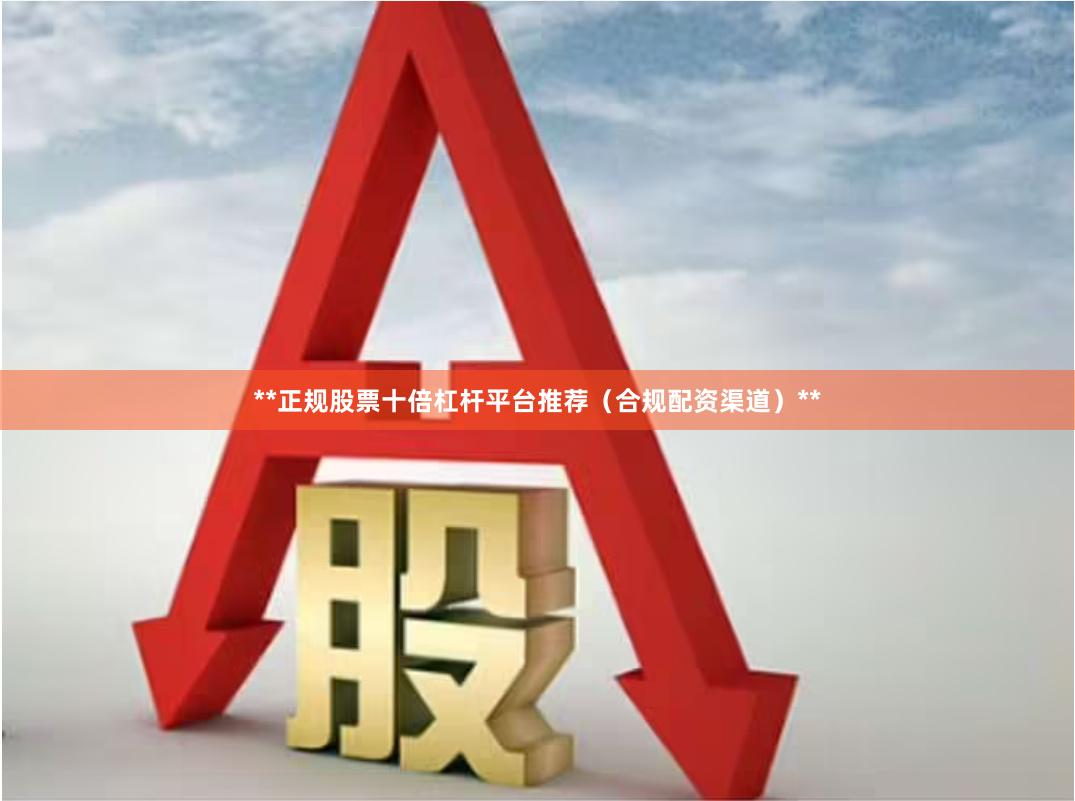 **正规股票十倍杠杆平台推荐(合规配资渠道)**