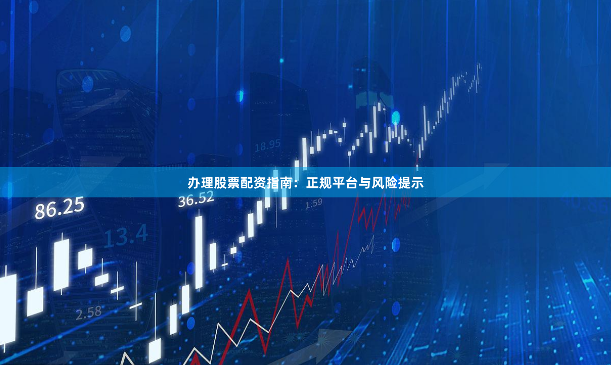 办理股票配资指南：正规平台与风险提示