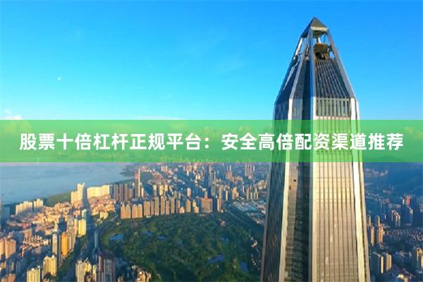 股票十倍杠杆正规平台：安全高倍配资渠道推荐