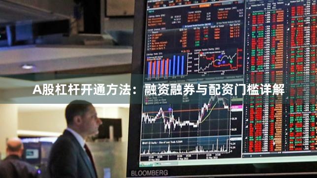 A股杠杆开通方法：融资融券与配资门槛详解