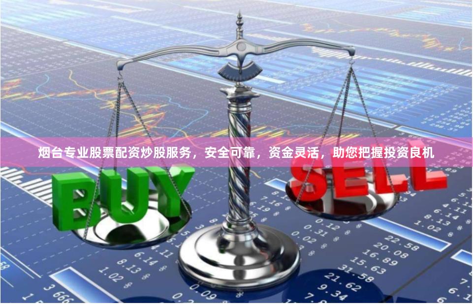 烟台专业股票配资炒股服务，安全可靠，资金灵活，助您把握投资良机