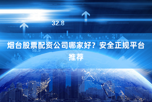 烟台股票配资公司哪家好？安全正规平台推荐