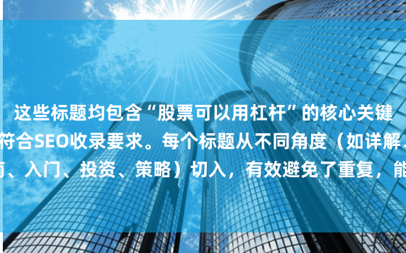 这些标题均包含“股票可以用杠杆”的核心关键词，且长度在以内，符合SEO收录要求。每个标题从不同角度（如详解、指南、入门、投资、策略）切入，有效避免了重复，能吸引不同搜索意图的用户点击。