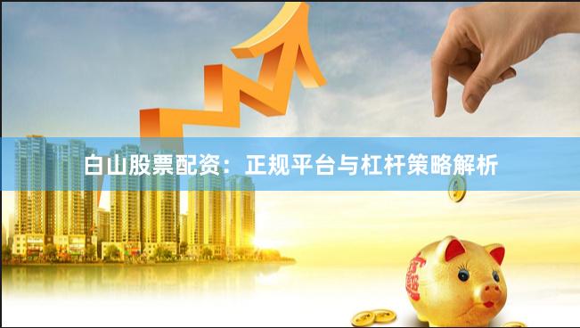 白山股票配资：正规平台与杠杆策略解析