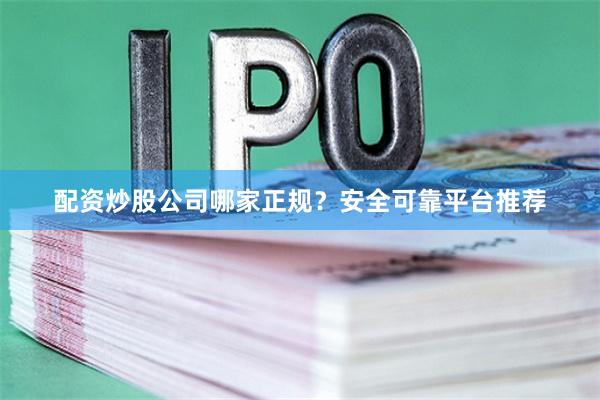 配资炒股公司哪家正规？安全可靠平台推荐