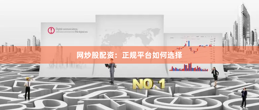 网炒股配资：正规平台如何选择
